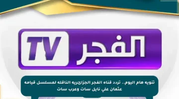 تنويه هام اليوم.. تردد قناة الفجر الجزائرية الناقلة لمسلسل قيامة عثمان على نايل سات وعرب سات